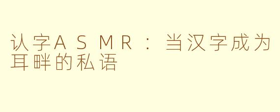 认字ASMR：当汉字成为耳畔的私语