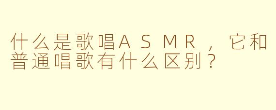 什么是歌唱ASMR，它和普通唱歌有什么区别？