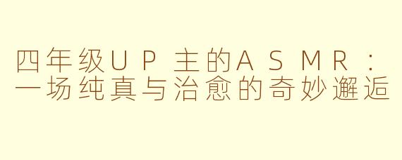 四年级UP主的ASMR:一场纯真与治愈的奇妙邂逅
