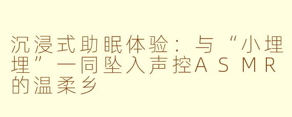 沉浸式助眠体验：与“小埋埋”一同坠入声控ASMR的温柔乡