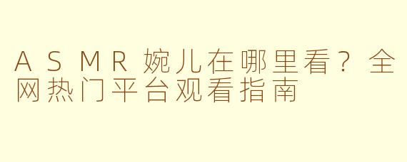 ASMR婉儿在哪里看？全网热门平台观看指南