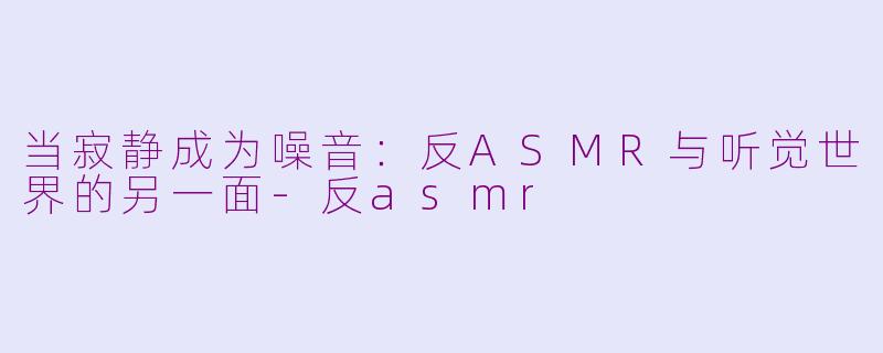 当寂静成为噪音:反ASMR与听觉世界的另一面-反asmr