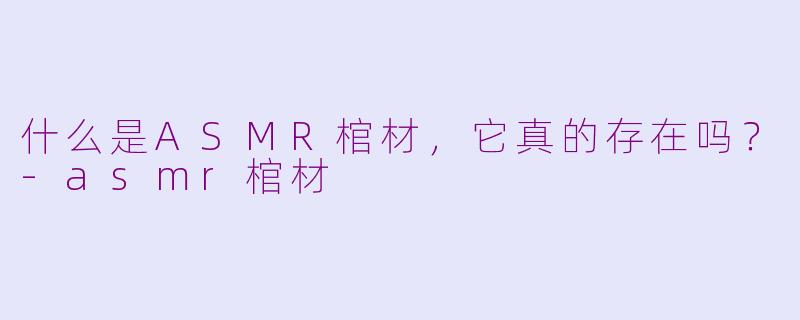 什么是ASMR棺材,它真的存在吗?-asmr棺材