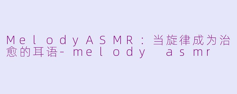 MelodyASMR：当旋律成为治愈的耳语-melody asmr