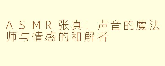 ASMR张真：声音的魔法师与情感的和解者