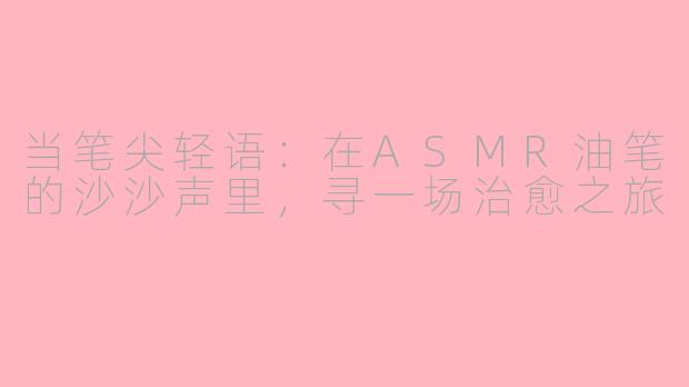 当笔尖轻语：在ASMR油笔的沙沙声里，寻一场治愈之旅
