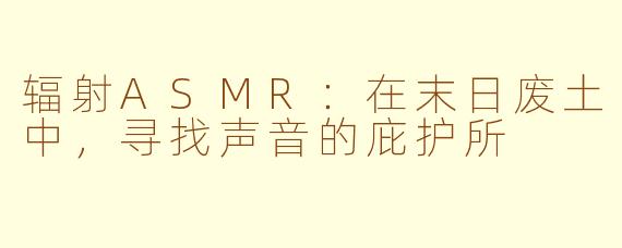 辐射ASMR:在末日废土中,寻找声音的庇护所