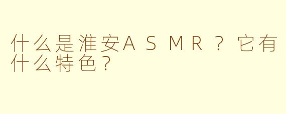 什么是淮安ASMR？它有什么特色？