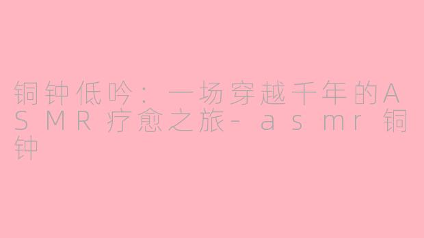 铜钟低吟：一场穿越千年的ASMR疗愈之旅-asmr铜钟
