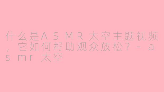什么是ASMR太空主题视频，它如何帮助观众放松？