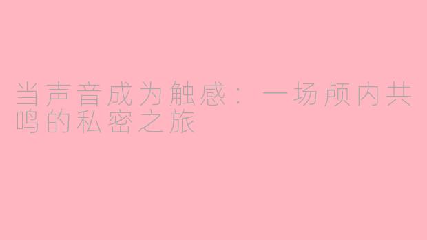 当声音成为触感：一场颅内共鸣的私密之旅