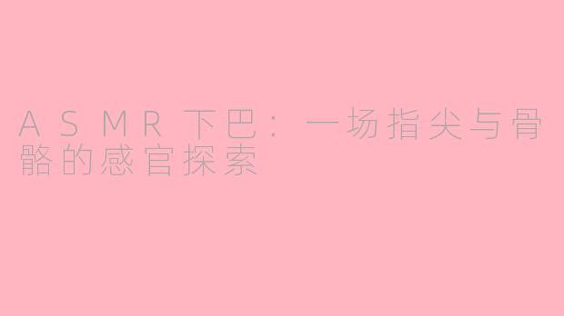 ASMR下巴:一场指尖与骨骼的感官探索