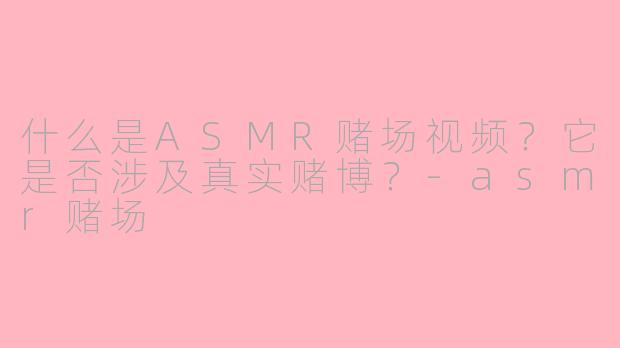 什么是ASMR赌场视频？它是否涉及真实赌博？-asmr赌场