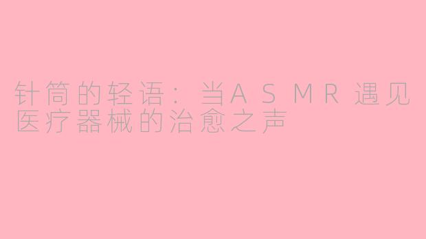 针筒的轻语：当ASMR遇见医疗器械的治愈之声