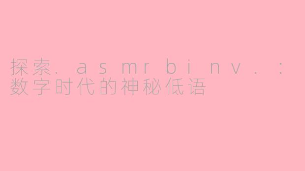 探索.asmrbinv.:数字时代的神秘低语