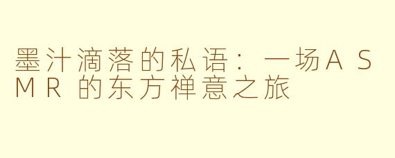 墨汁滴落的私语:一场ASMR的东方禅意之旅