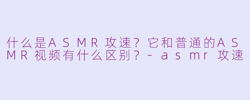 什么是ASMR攻速？它和普通的ASMR视频有什么区别？-asmr攻速