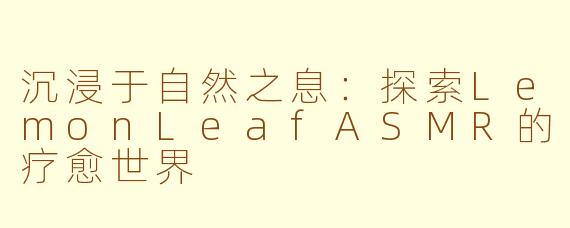 沉浸于自然之息:探索LemonLeafASMR的疗愈世界