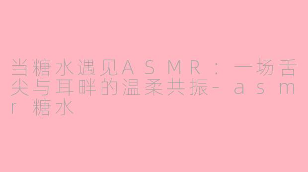 当糖水遇见ASMR：一场舌尖与耳畔的温柔共振-asmr糖水