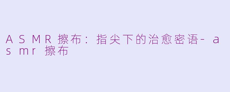 ASMR擦布：指尖下的治愈密语-asmr擦布