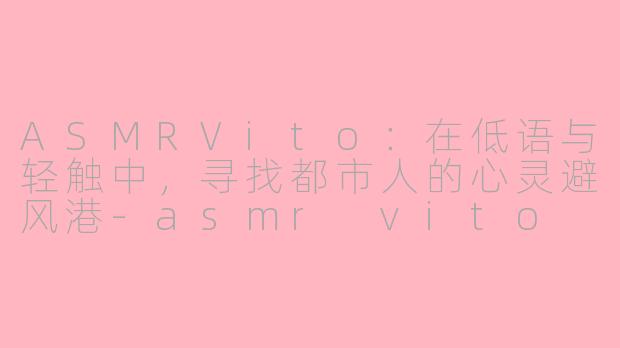 ASMRVito:在低语与轻触中,寻找都市人的心灵避风港-asmr vito