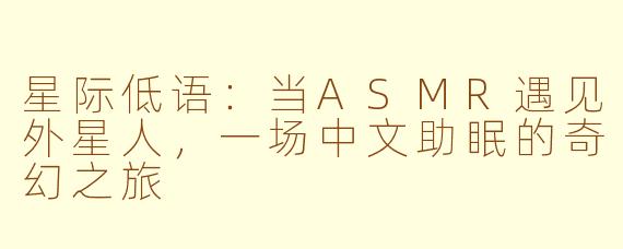 星际低语：当ASMR遇见外星人，一场中文助眠的奇幻之旅