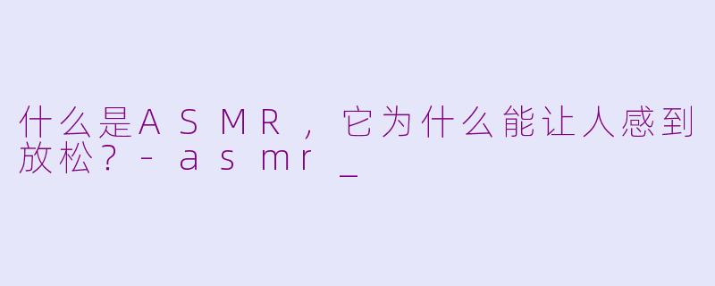 什么是ASMR,它为什么能让人感到放松?-asmr_