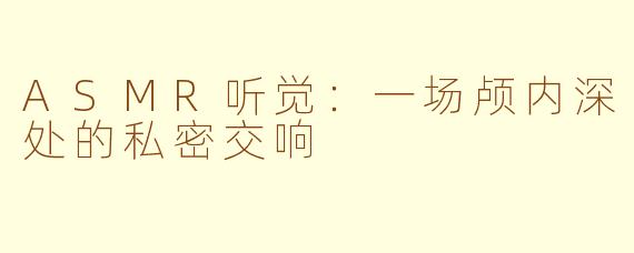 ASMR听觉:一场颅内深处的私密交响