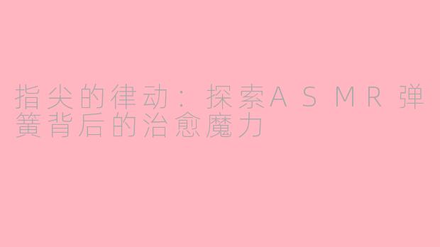 指尖的律动：探索ASMR弹簧背后的治愈魔力