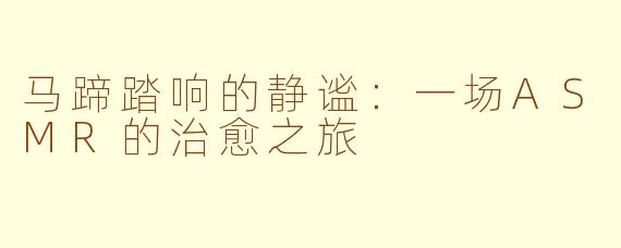 马蹄踏响的静谧：一场ASMR的治愈之旅