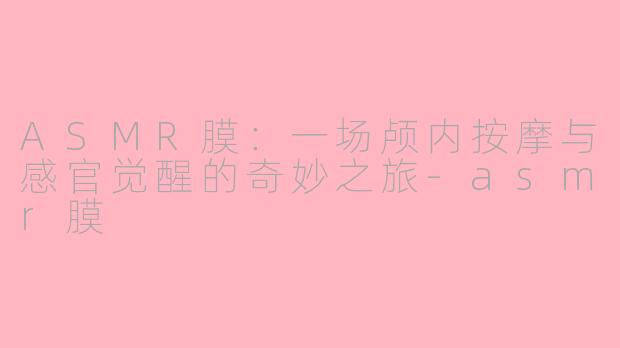 ASMR膜:一场颅内按摩与感官觉醒的奇妙之旅-asmr膜