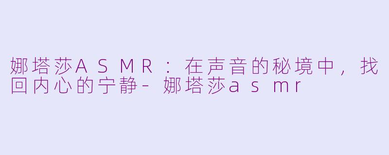 娜塔莎ASMR:在声音的秘境中,找回内心的宁静-娜塔莎asmr