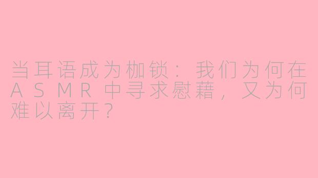 当耳语成为枷锁:我们为何在ASMR中寻求慰藉,又为何难以离开?