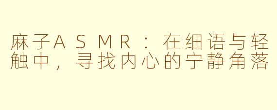 麻子ASMR:在细语与轻触中,寻找内心的宁静角落