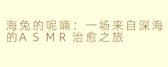海兔的呢喃：一场来自深海的ASMR治愈之旅