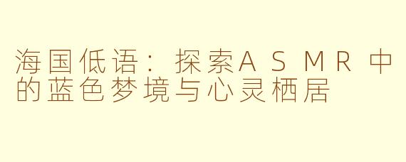 海国低语:探索ASMR中的蓝色梦境与心灵栖居