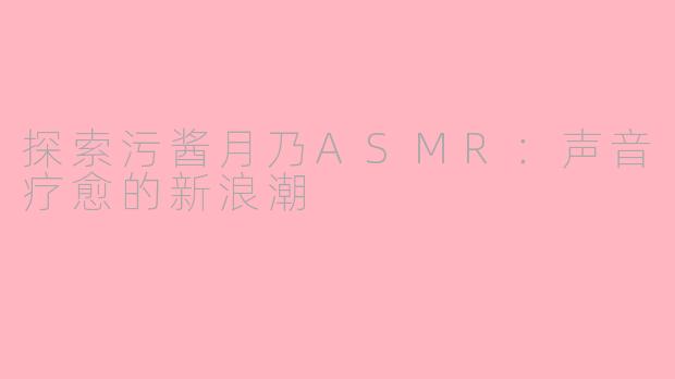 探索污酱月乃ASMR：声音疗愈的新浪潮