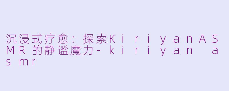 沉浸式疗愈:探索KiriyanASMR的静谧魔力-kiriyan asmr