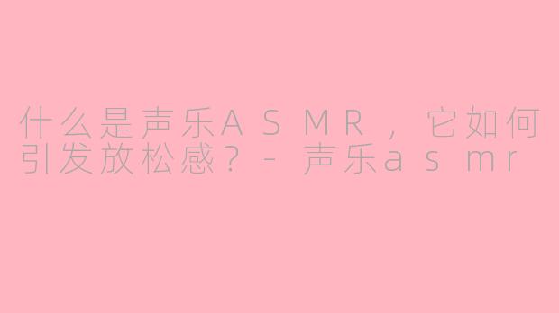 什么是声乐ASMR,它如何引发放松感?-声乐asmr