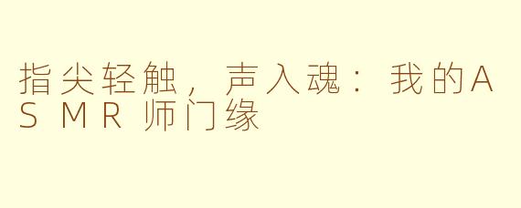 指尖轻触，声入魂：我的ASMR师门缘