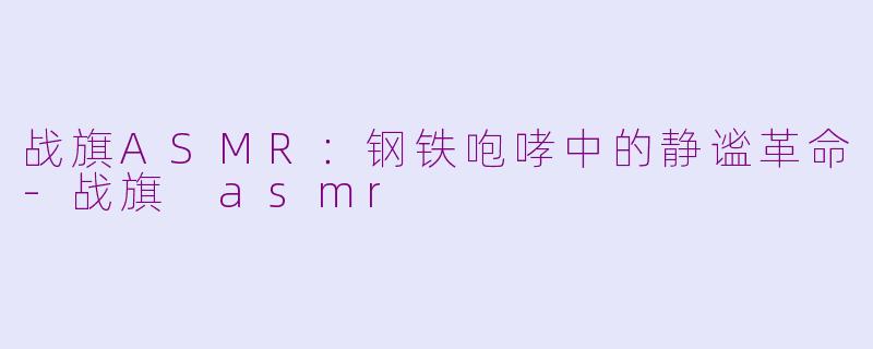 战旗ASMR:钢铁咆哮中的静谧革命-战旗 asmr