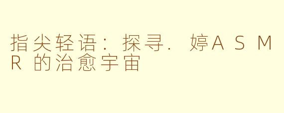 指尖轻语：探寻.婷ASMR的治愈宇宙