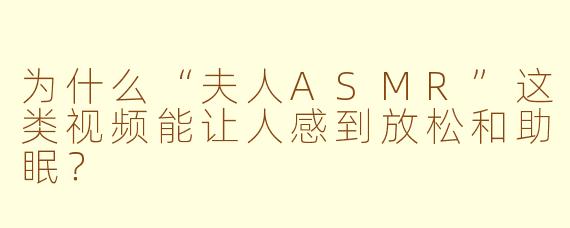 为什么“夫人ASMR”这类视频能让人感到放松和助眠？