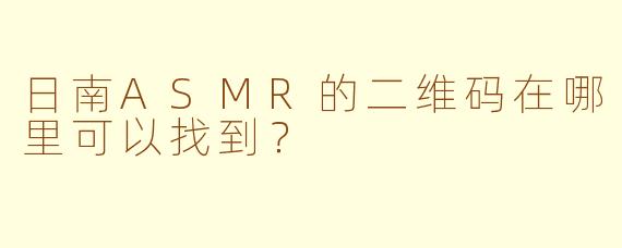 日南ASMR的二维码在哪里可以找到？