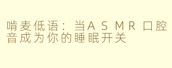 啃麦低语：当ASMR口腔音成为你的睡眠开关