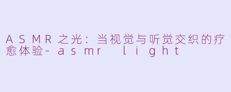 ASMR之光:当视觉与听觉交织的疗愈体验-asmr light