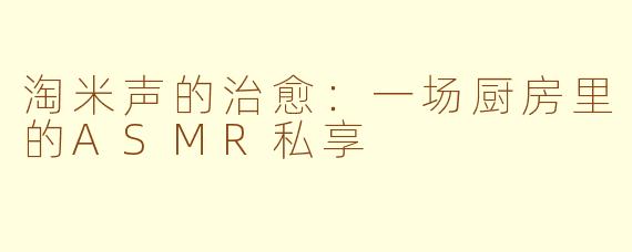 淘米声的治愈：一场厨房里的ASMR私享