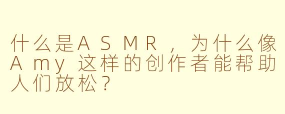 什么是ASMR,为什么像Amy这样的创作者能帮助人们放松?