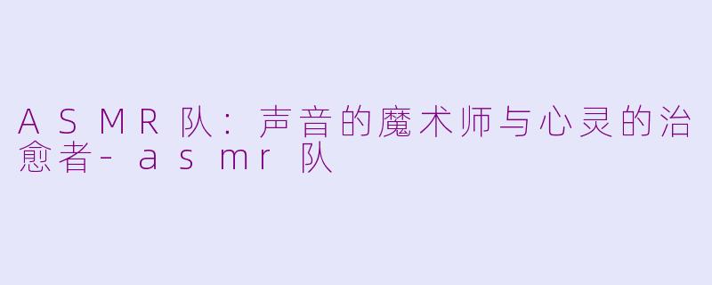 ASMR队：声音的魔术师与心灵的治愈者-asmr队