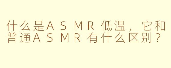 什么是ASMR低温，它和普通ASMR有什么区别？